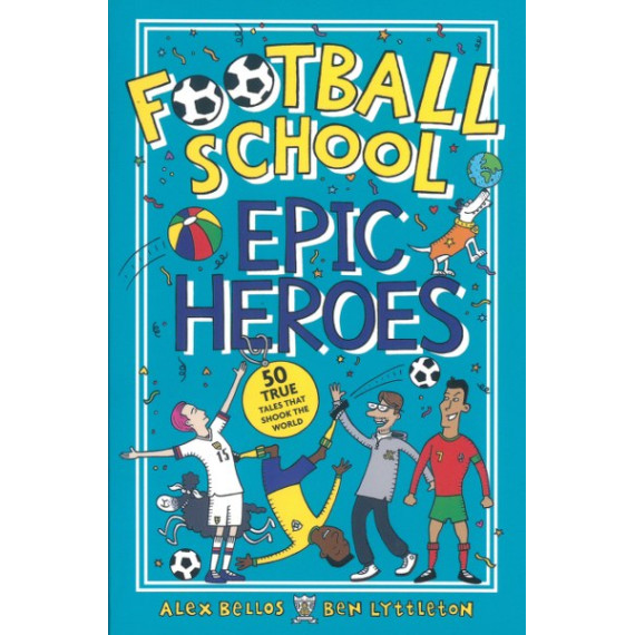 Football School: Epic Heroes - 50 True Tales that Shook the World